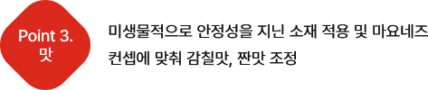 미생물적으로 안정성을 지닌 소재 적용 및 마요네즈 컨셉에 맞춰 감칠맛, 짠맛 조정